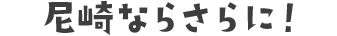尼崎ならさらに！