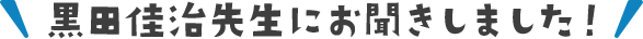黒田佳治先生にお聞きしました！