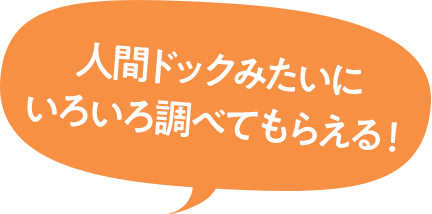 人間ドックみたいにいろいろ調べてもらえる！