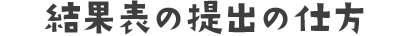 結果表の提出の仕方