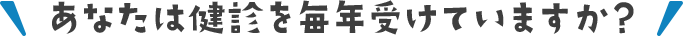 あなたは健診を毎年受けていますか？