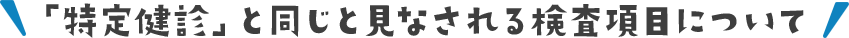 「特定健診」と同じと見なされる検査項目について