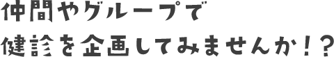 仲間やグループで健診を企画してみませんか！？