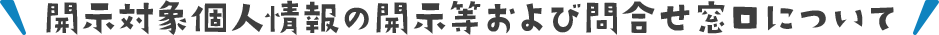 開示対象個人情報の開示等および問合せ窓口について