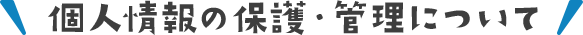 個人情報の保護・管理について