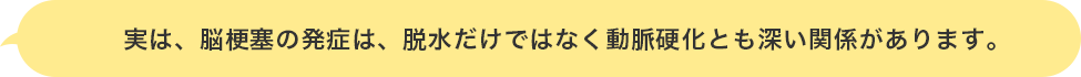 実は、脳梗塞の発症は、脱水だけではなく動脈硬化とも深い関係があります。