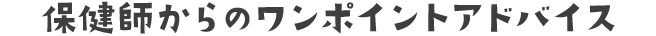 保健師からのワンポイントアドバイス