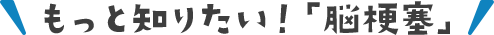 もっと知りたい！「脳梗塞」