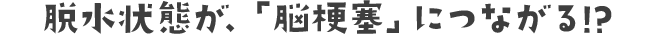 脱水状態が、「脳梗塞」につながる！？