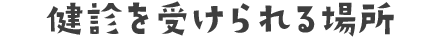 健診を受けられる場所