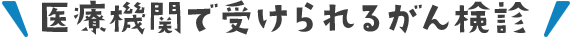 医療機関で受けられるがん検診
